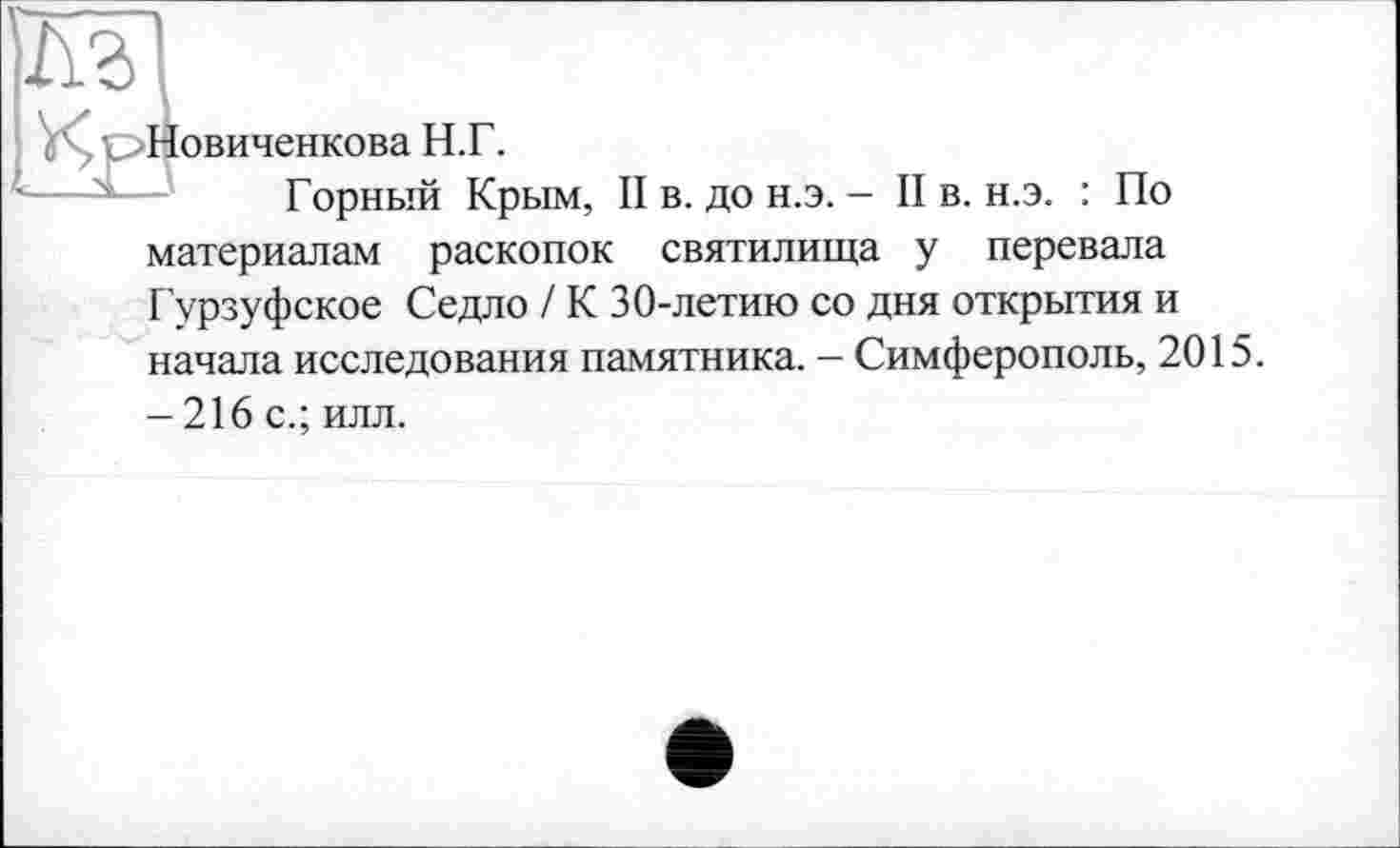 ﻿м
овиченкова Н.Г.
Горный Крым, II в. до н.э. - II в. н.э.
: По
материалам раскопок святилища у перевала Гурзуфское Седло / К 30-летию со дня открытия и начала исследования памятника. — Симферополь, 2015.
-216 с.; илл.